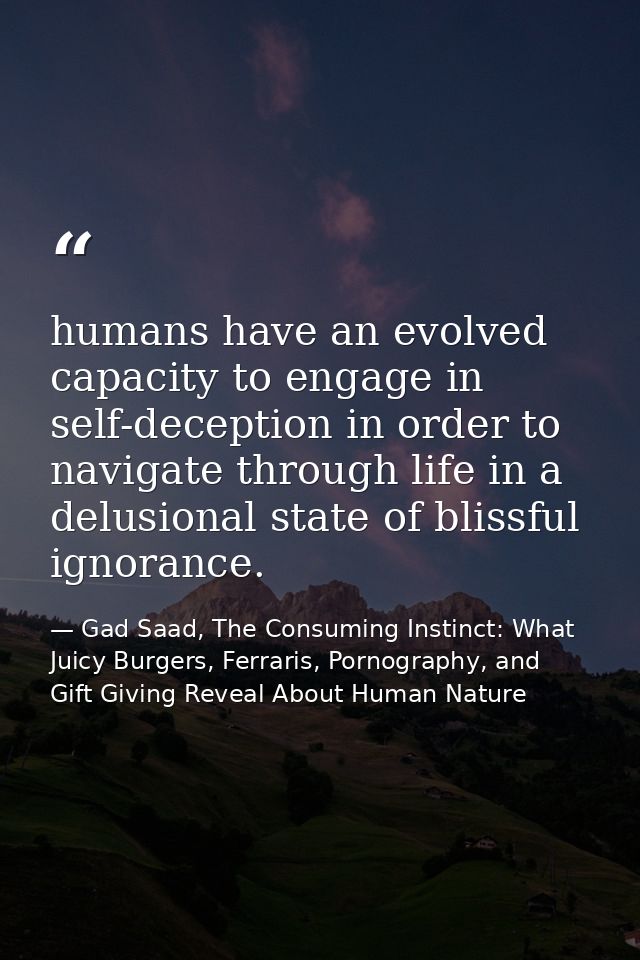 humans have an evolved capacity to engage in self-deception in order to navigate through life in a delusional state of b — Gad Saad, The Consuming Instinct: What Juicy Burgers, Ferraris, Pornography, and Gift Giving Reveal About Human Nature