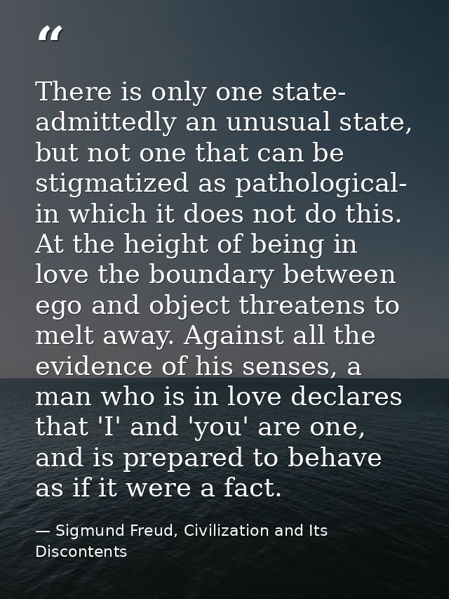 There is only one state- admittedly an unusual state, but not one that can be stigmatized as pathological- in which it d — Sigmund Freud, Civilization and Its Discontents