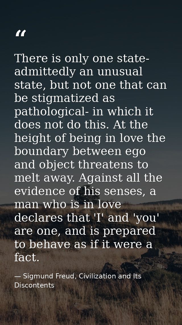 There is only one state- admittedly an unusual state, but not one that can be stigmatized as pathological- in which it d — Sigmund Freud, Civilization and Its Discontents