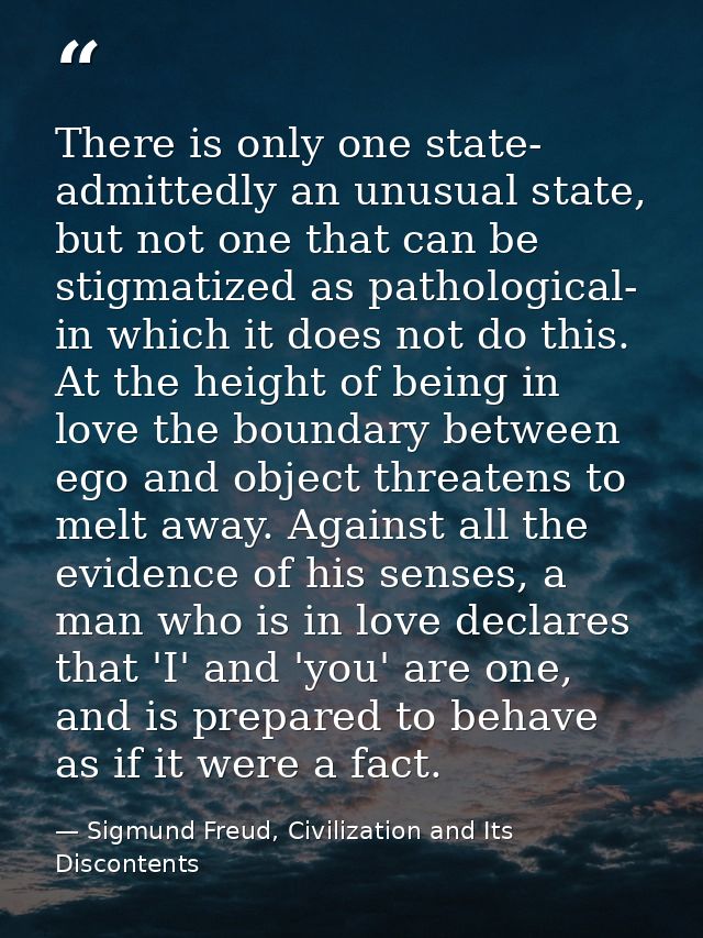 There is only one state- admittedly an unusual state, but not one that can be stigmatized as pathological- in which it d — Sigmund Freud, Civilization and Its Discontents