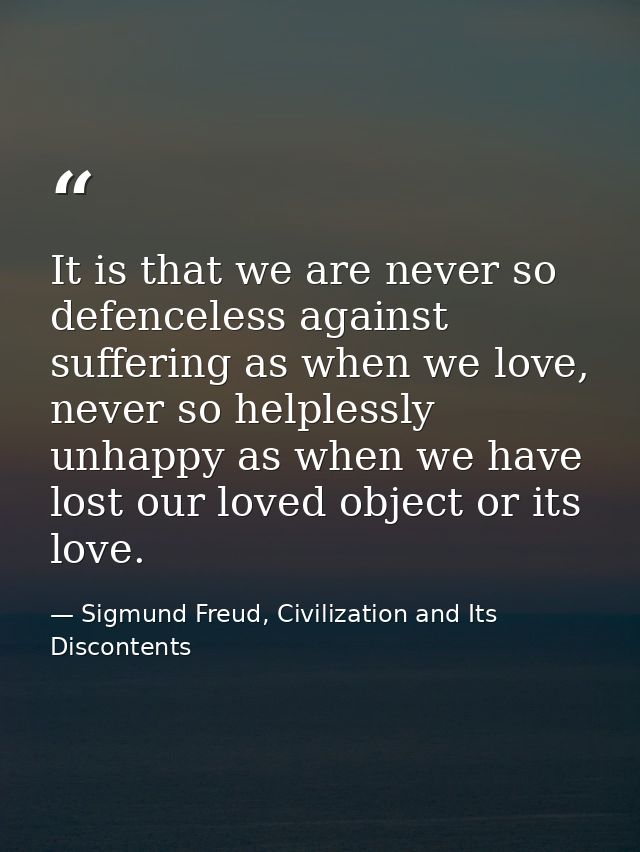 It is that we are never so defenceless against suffering as when we love, never so helplessly unhappy as when we have lo — Sigmund Freud, Civilization and Its Discontents