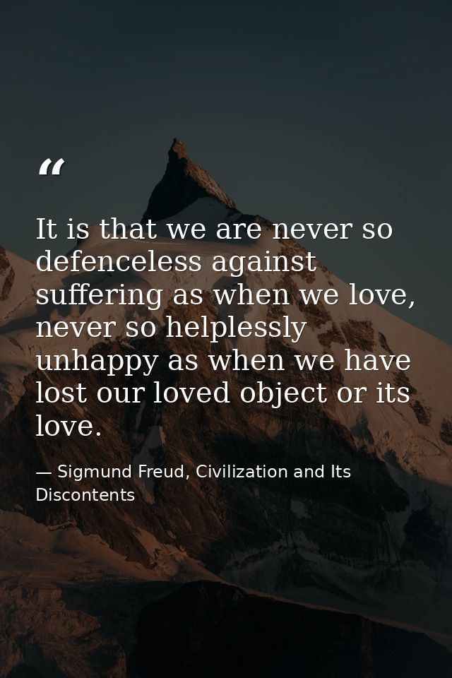It is that we are never so defenceless against suffering as when we love, never so helplessly unhappy as when we have lo — Sigmund Freud, Civilization and Its Discontents
