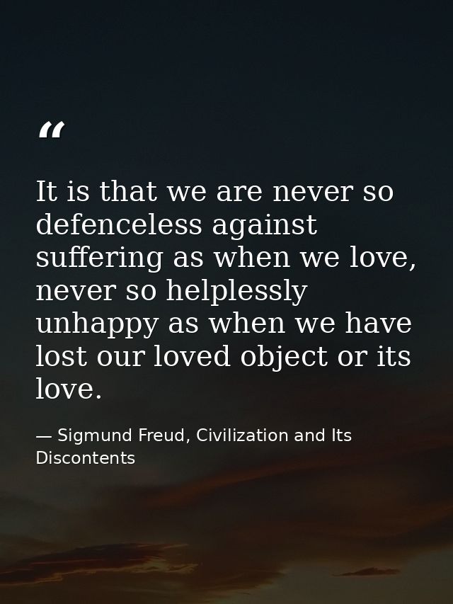 It is that we are never so defenceless against suffering as when we love, never so helplessly unhappy as when we have lo — Sigmund Freud, Civilization and Its Discontents