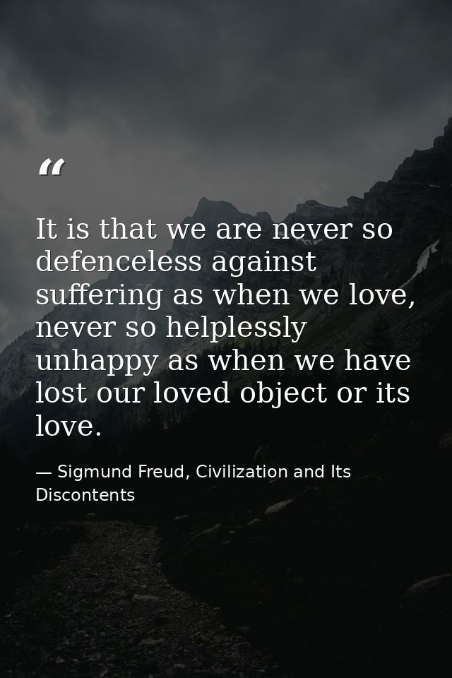 It is that we are never so defenceless against suffering as when we love, never so helplessly unhappy as when we have lo — Sigmund Freud, Civilization and Its Discontents