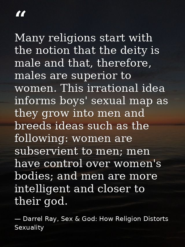 Many religions start with the notion that the deity is male and that, therefore, males are superior to women. This irrat — Darrel Ray, Sex & God: How Religion Distorts Sexuality