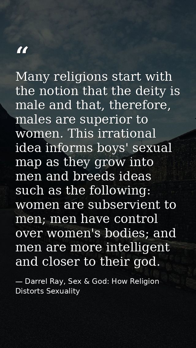 Many religions start with the notion that the deity is male and that, therefore, males are superior to women. This irrat — Darrel Ray, Sex & God: How Religion Distorts Sexuality