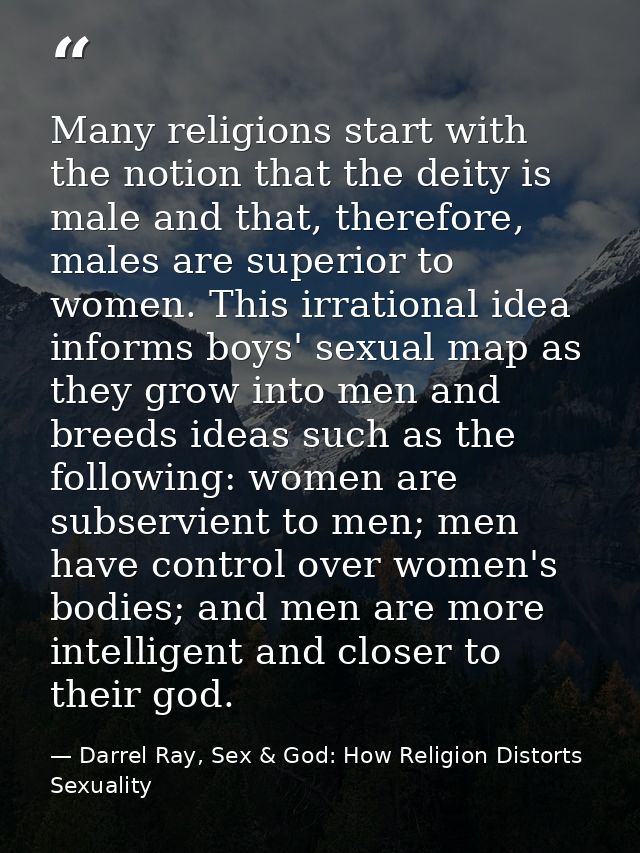 Many religions start with the notion that the deity is male and that, therefore, males are superior to women. This irrat — Darrel Ray, Sex & God: How Religion Distorts Sexuality