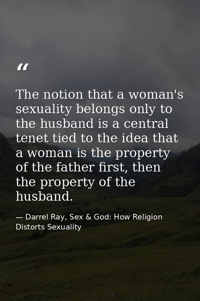 The notion that a woman's sexuality belongs only to the husband is a central tenet tied to the idea that a woman is the  — Darrel Ray, Sex & God: How Religion Distorts Sexuality