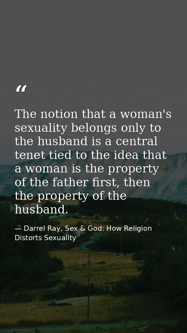 The notion that a woman's sexuality belongs only to the husband is a central tenet tied to the idea that a woman is the  — Darrel Ray, Sex & God: How Religion Distorts Sexuality