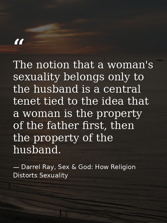 The notion that a woman's sexuality belongs only to the husband is a central tenet tied to the idea that a woman is the  — Darrel Ray, Sex & God: How Religion Distorts Sexuality