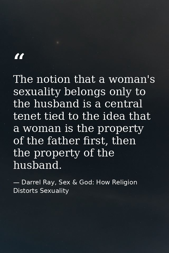 The notion that a woman's sexuality belongs only to the husband is a central tenet tied to the idea that a woman is the  — Darrel Ray, Sex & God: How Religion Distorts Sexuality