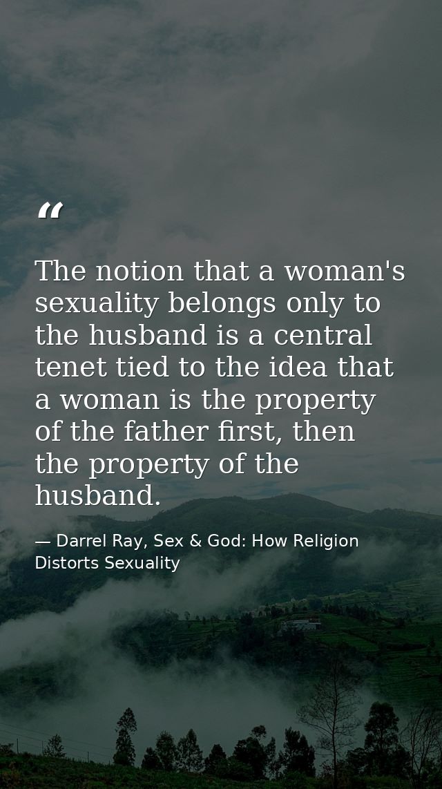 The notion that a woman's sexuality belongs only to the husband is a central tenet tied to the idea that a woman is the  — Darrel Ray, Sex & God: How Religion Distorts Sexuality