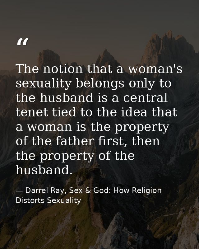 The notion that a woman's sexuality belongs only to the husband is a central tenet tied to the idea that a woman is the  — Darrel Ray, Sex & God: How Religion Distorts Sexuality