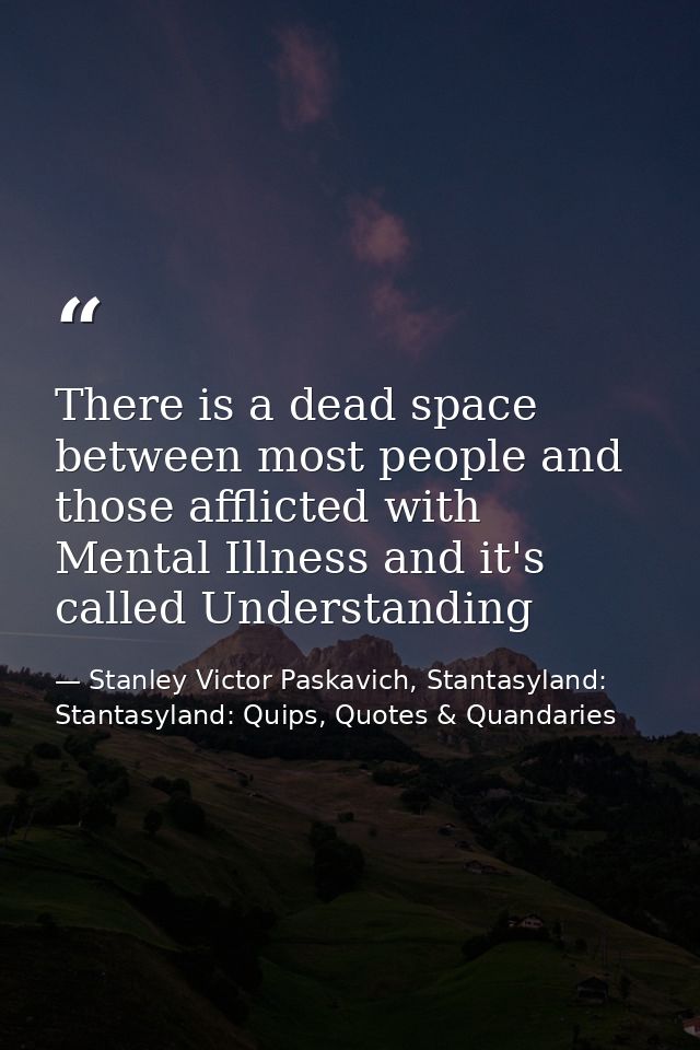 There is a dead space between most people and those afflicted with Mental Illness and it's called Understanding — Stanley Victor Paskavich, Stantasyland: Stantasyland: Quips, Quotes & Quandaries