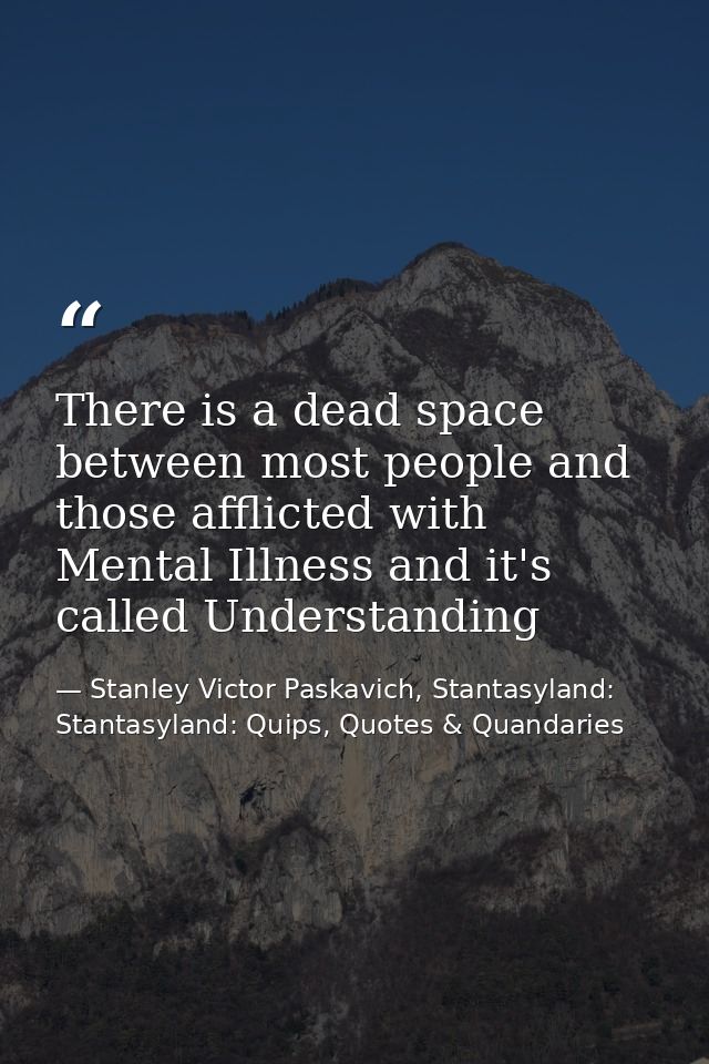 There is a dead space between most people and those afflicted with Mental Illness and it's called Understanding — Stanley Victor Paskavich, Stantasyland: Stantasyland: Quips, Quotes & Quandaries