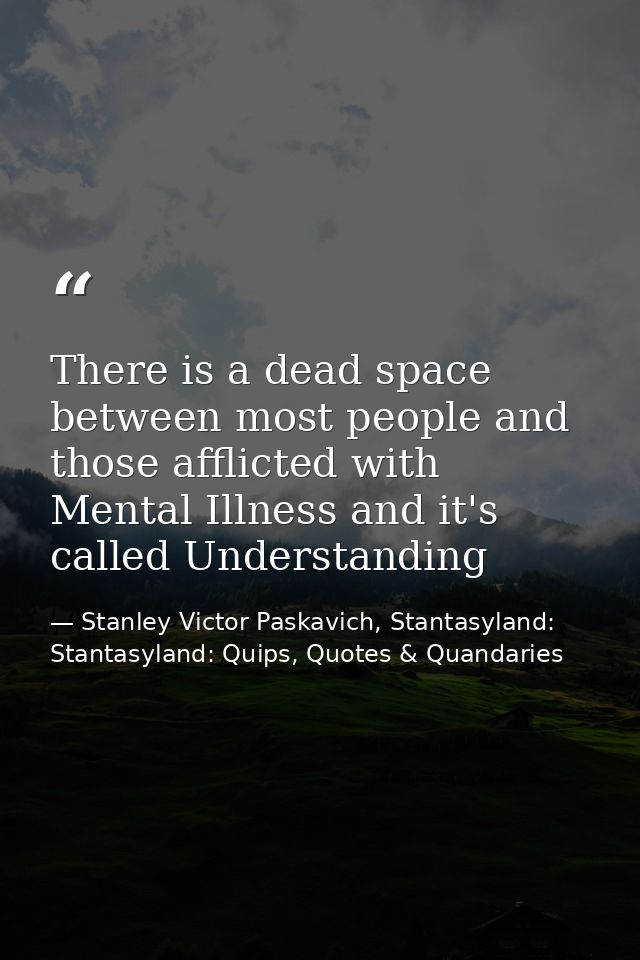 There is a dead space between most people and those afflicted with Mental Illness and it's called Understanding — Stanley Victor Paskavich, Stantasyland: Stantasyland: Quips, Quotes & Quandaries