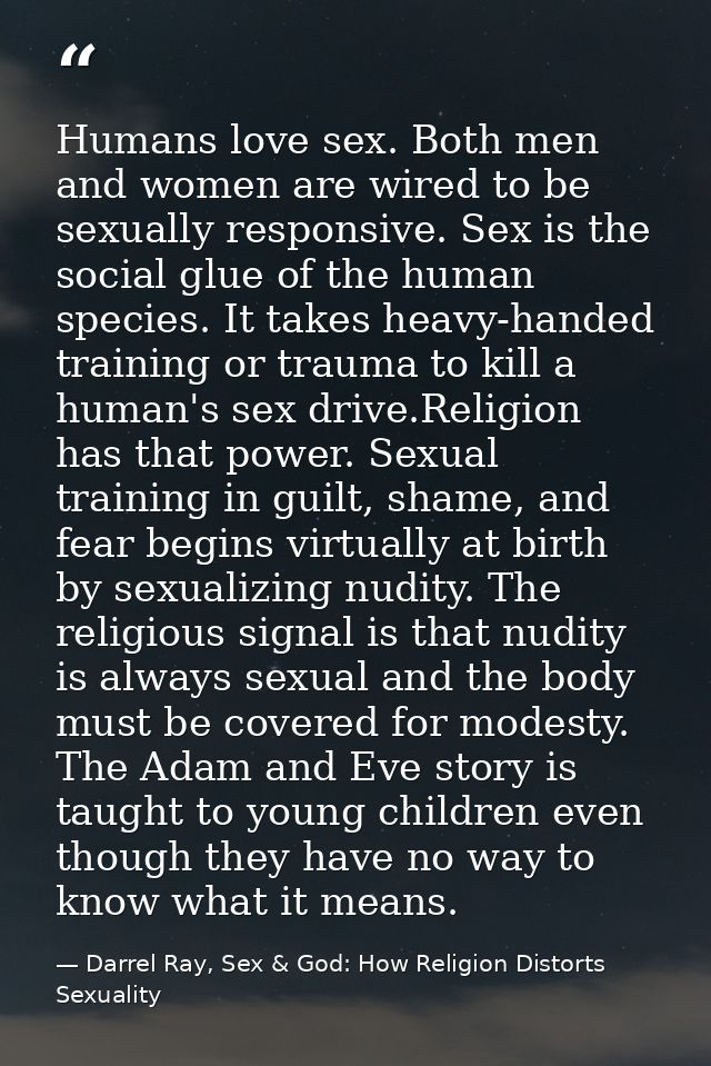 Humans love sex. Both men and women are wired to be sexually responsive. Sex is the social glue of the human species. It — Darrel Ray, Sex & God: How Religion Distorts Sexuality