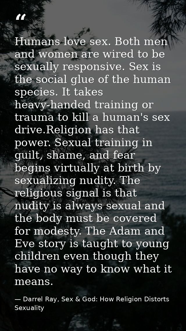Humans love sex. Both men and women are wired to be sexually responsive. Sex is the social glue of the human species. It — Darrel Ray, Sex & God: How Religion Distorts Sexuality