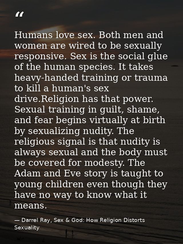 Humans love sex. Both men and women are wired to be sexually responsive. Sex is the social glue of the human species. It — Darrel Ray, Sex & God: How Religion Distorts Sexuality