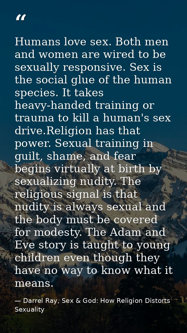 Humans love sex. Both men and women are wired to be sexually responsive. Sex is the social glue of the human species. It — Darrel Ray, Sex & God: How Religion Distorts Sexuality