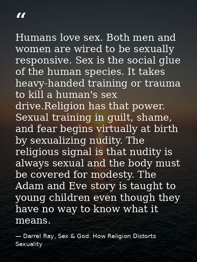Humans love sex. Both men and women are wired to be sexually responsive. Sex is the social glue of the human species. It — Darrel Ray, Sex & God: How Religion Distorts Sexuality