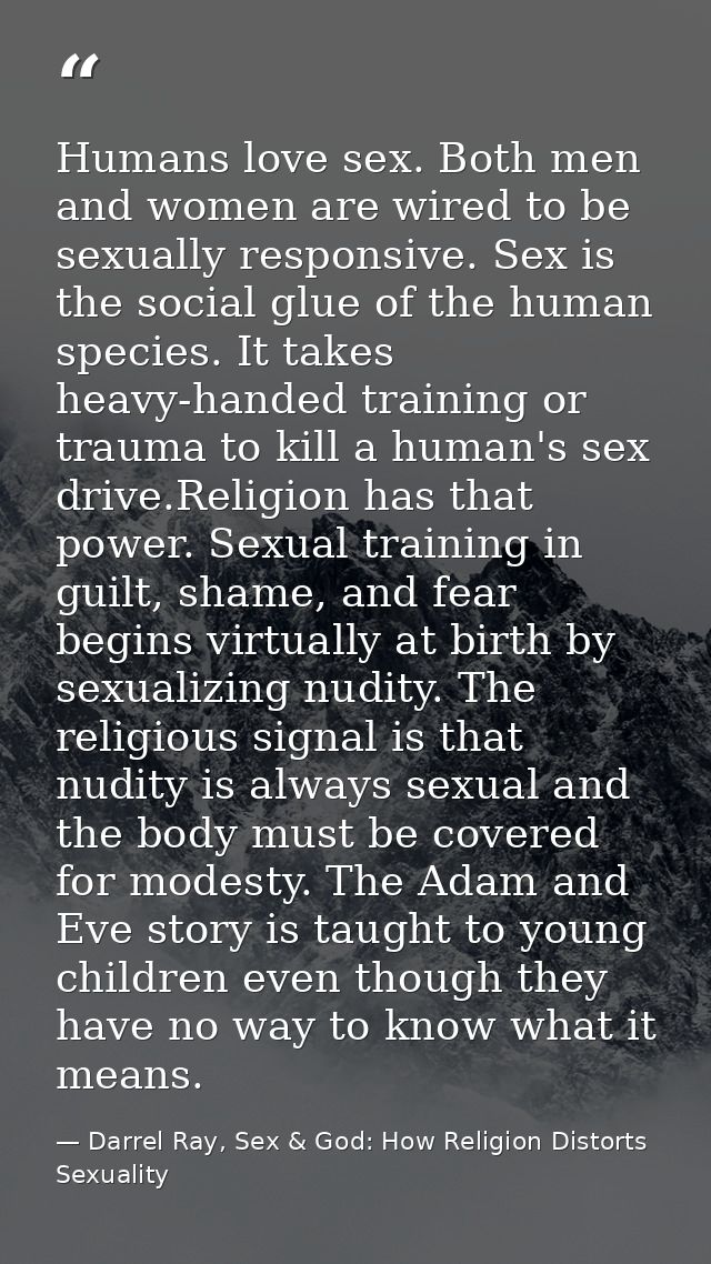Humans love sex. Both men and women are wired to be sexually responsive. Sex is the social glue of the human species. It — Darrel Ray, Sex & God: How Religion Distorts Sexuality