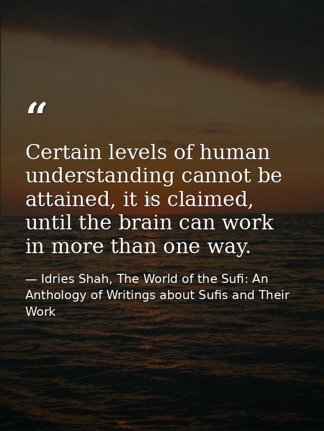 Certain levels of human understanding cannot be attained, it is claimed, until the brain can work in more than one way. — Idries Shah, The World of the Sufi: An Anthology of Writings about Sufis and Their Work