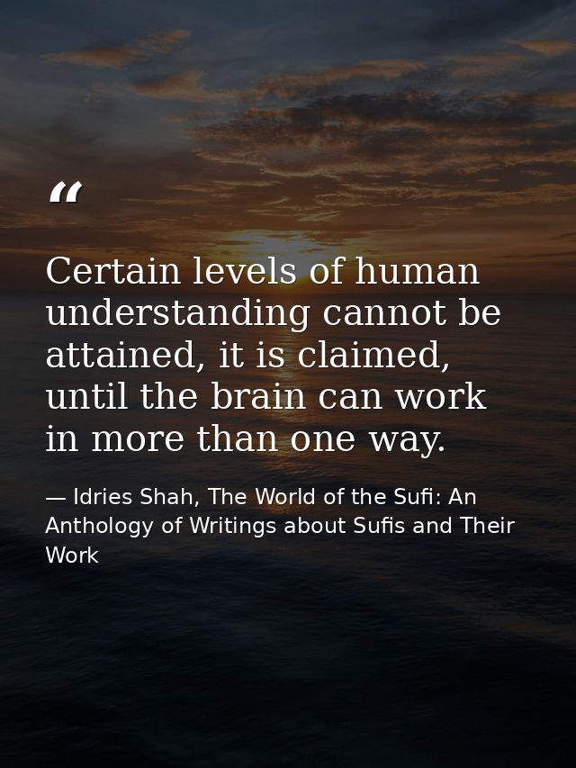 Certain levels of human understanding cannot be attained, it is claimed, until the brain can work in more than one way. — Idries Shah, The World of the Sufi: An Anthology of Writings about Sufis and Their Work