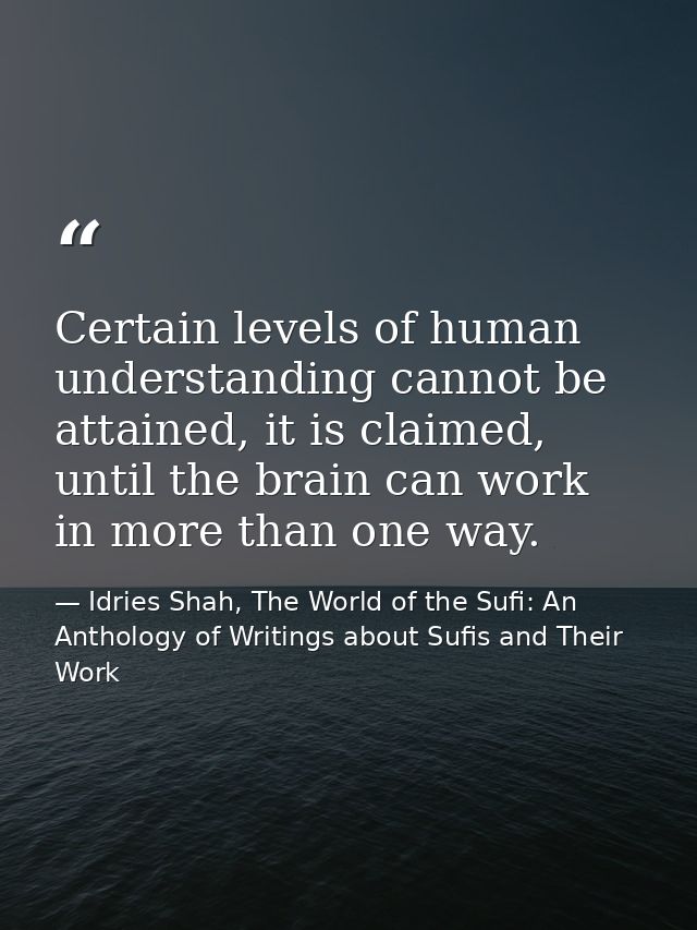 Certain levels of human understanding cannot be attained, it is claimed, until the brain can work in more than one way. — Idries Shah, The World of the Sufi: An Anthology of Writings about Sufis and Their Work