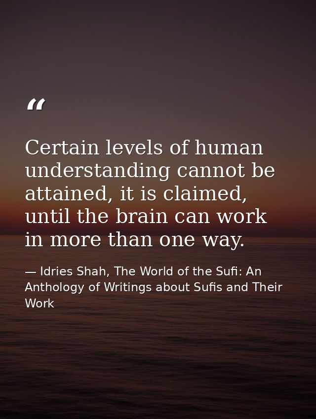 Certain levels of human understanding cannot be attained, it is claimed, until the brain can work in more than one way. — Idries Shah, The World of the Sufi: An Anthology of Writings about Sufis and Their Work
