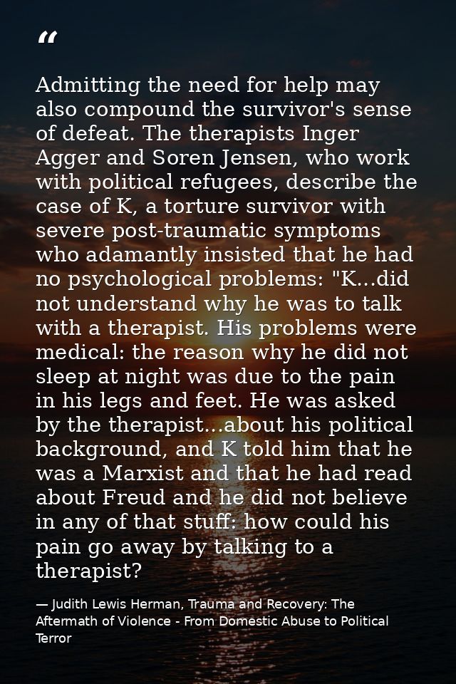 Admitting the need for help may also compound the survivor's sense of defeat. The therapists Inger Agger and Soren Jense — Judith Lewis Herman, Trauma and Recovery: The Aftermath of Violence - From Domestic Abuse to Political Terror