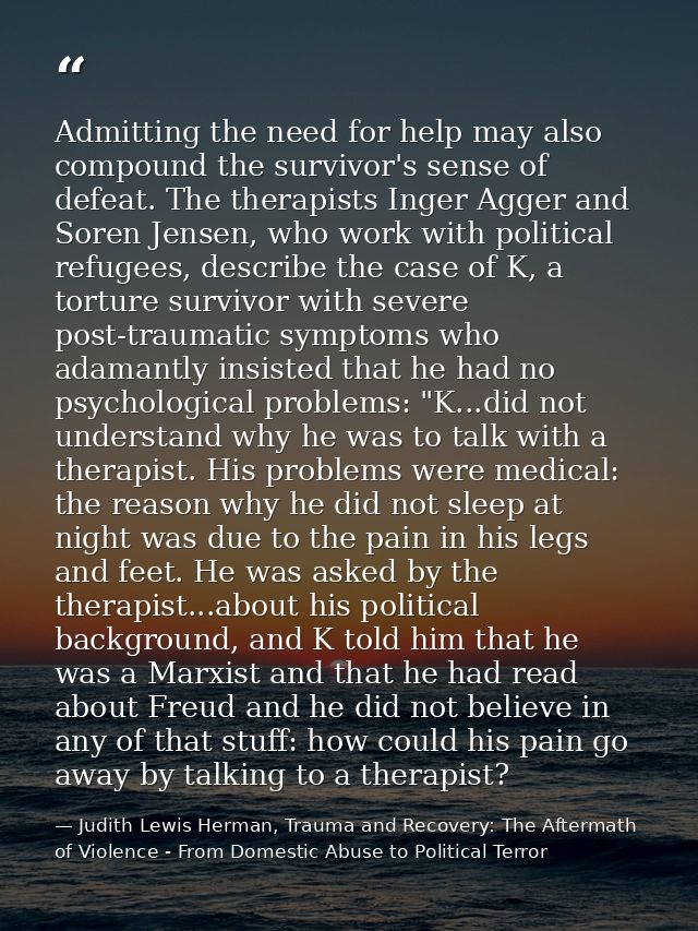 Admitting the need for help may also compound the survivor's sense of defeat. The therapists Inger Agger and Soren Jense — Judith Lewis Herman, Trauma and Recovery: The Aftermath of Violence - From Domestic Abuse to Political Terror