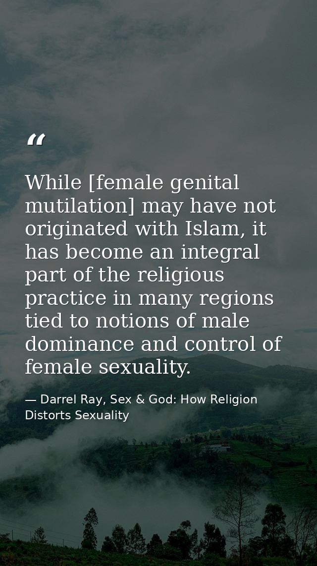 While [female genital mutilation] may have not originated with Islam, it has become an integral part of the religious pr — Darrel Ray, Sex & God: How Religion Distorts Sexuality