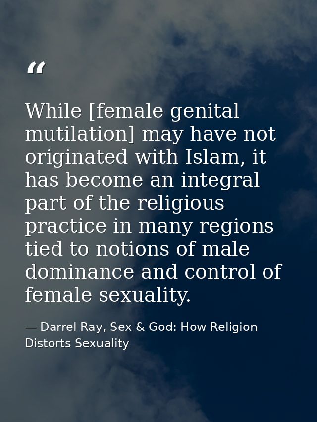 While [female genital mutilation] may have not originated with Islam, it has become an integral part of the religious pr — Darrel Ray, Sex & God: How Religion Distorts Sexuality