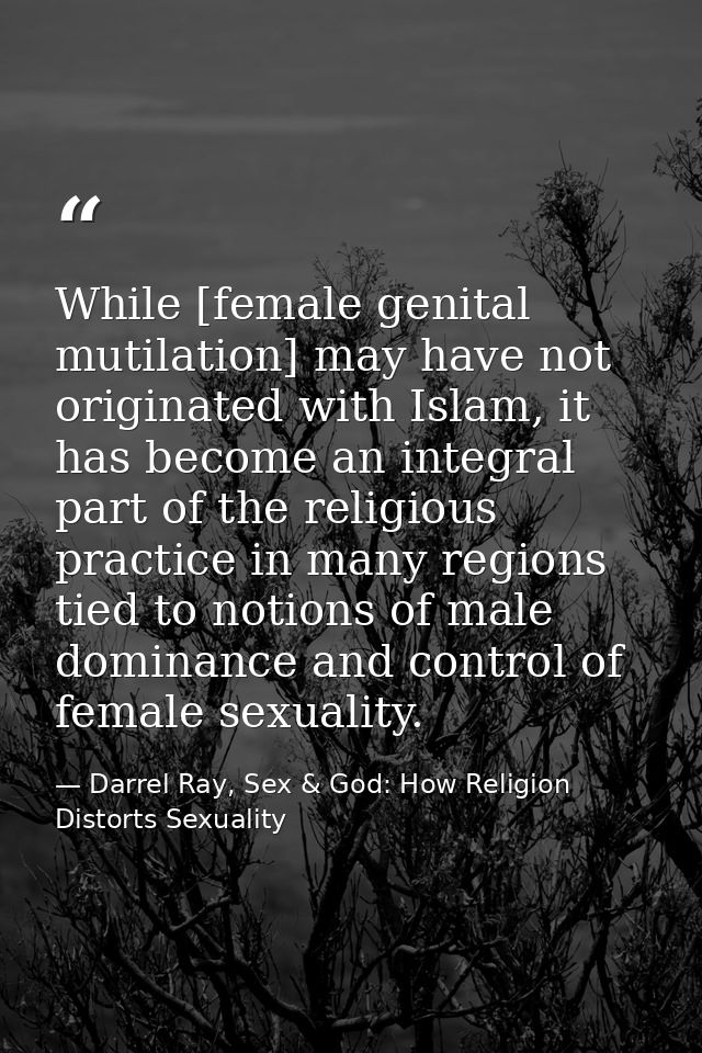 While [female genital mutilation] may have not originated with Islam, it has become an integral part of the religious pr — Darrel Ray, Sex & God: How Religion Distorts Sexuality