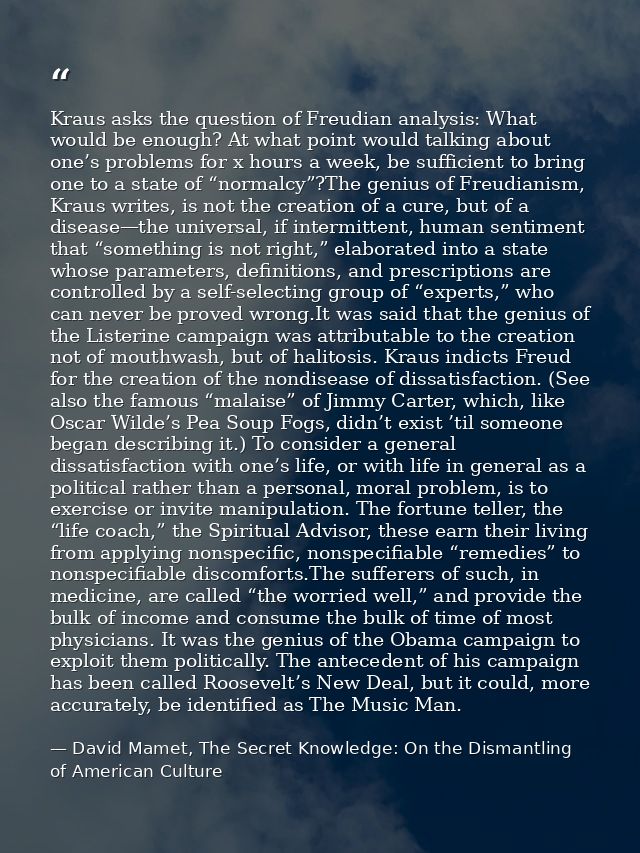 Kraus asks the question of Freudian analysis: What would be enough? At what point would talking about one’s problems for — David Mamet, The Secret Knowledge: On the Dismantling of American Culture