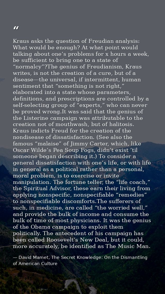 Kraus asks the question of Freudian analysis: What would be enough? At what point would talking about one’s problems for — David Mamet, The Secret Knowledge: On the Dismantling of American Culture
