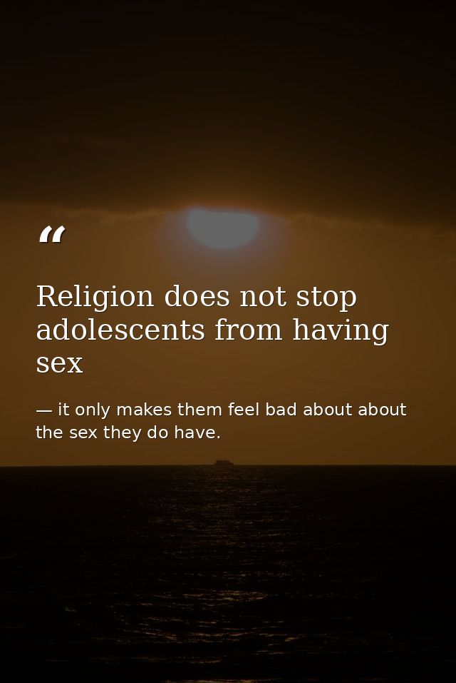 Religion does not stop adolescents from having sex — it only makes them feel bad about about the sex they do have.