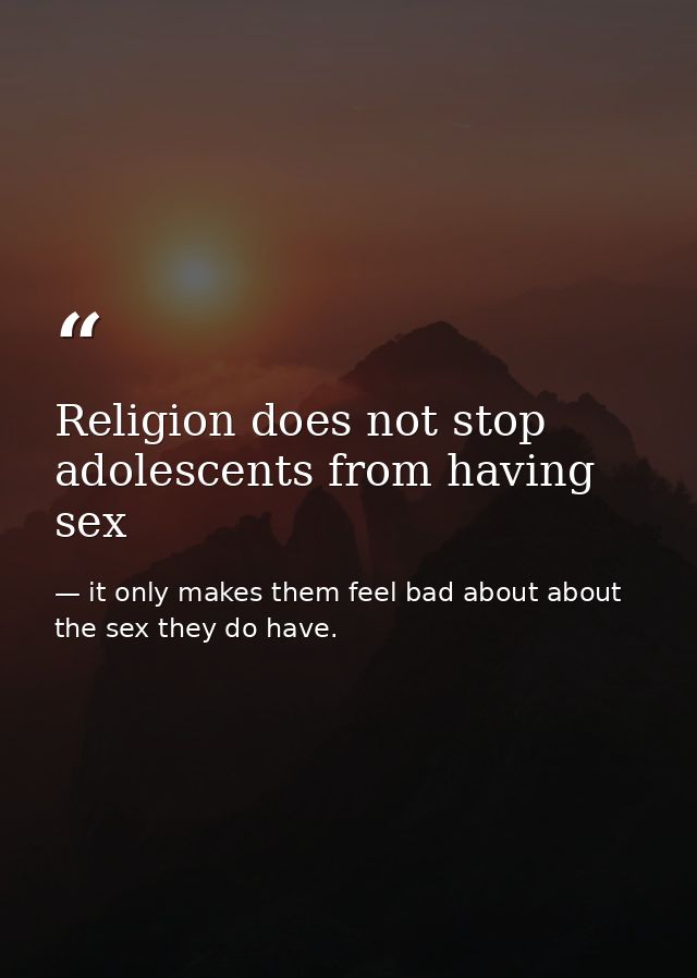 Religion does not stop adolescents from having sex — it only makes them feel bad about about the sex they do have.