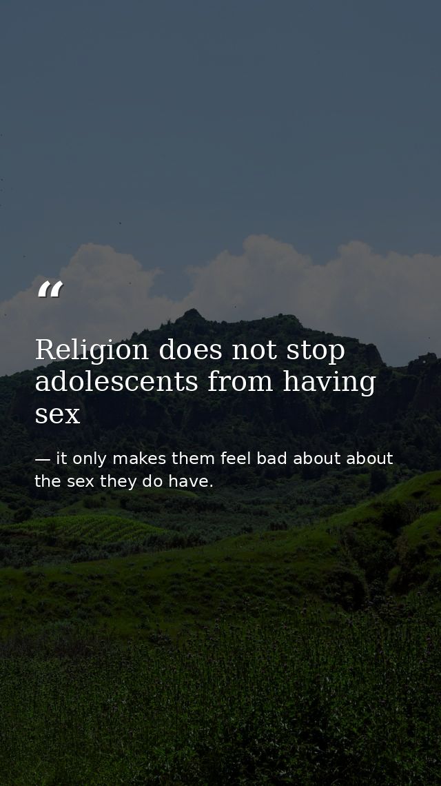 Religion does not stop adolescents from having sex — it only makes them feel bad about about the sex they do have.