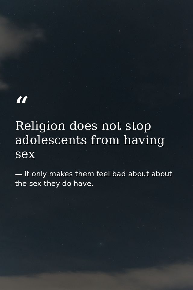 Religion does not stop adolescents from having sex — it only makes them feel bad about about the sex they do have.
