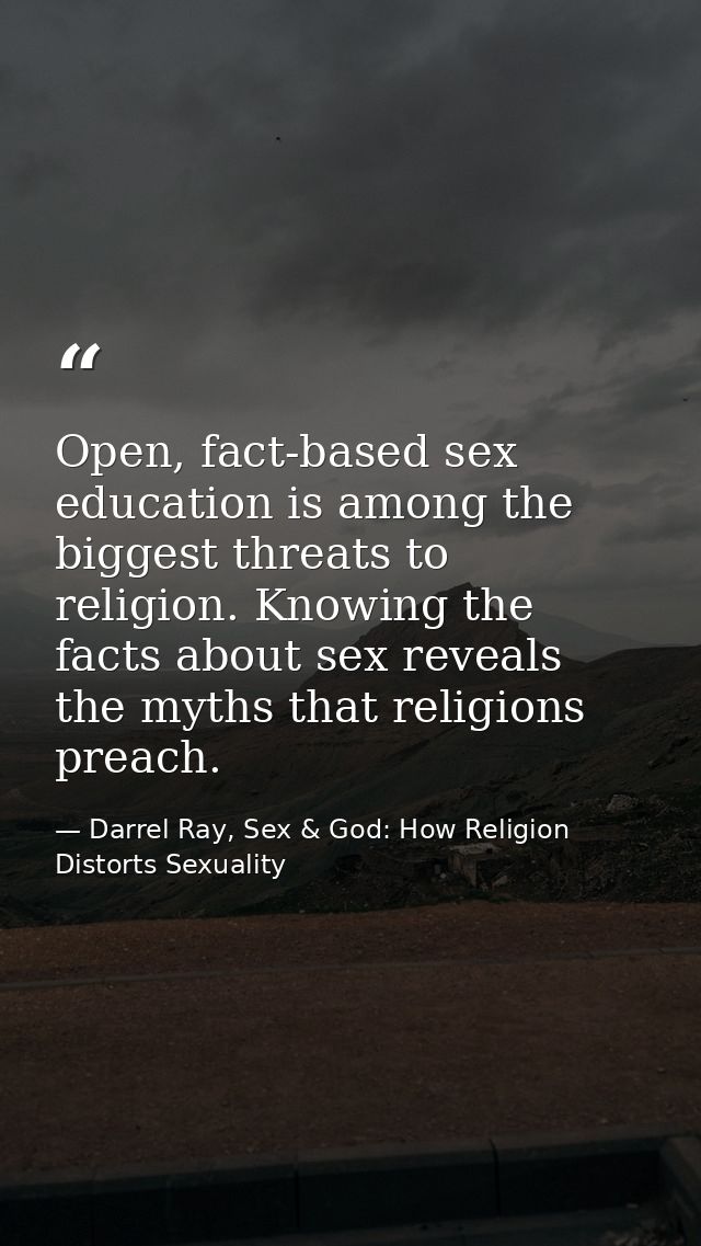 Open, fact-based sex education is among the biggest threats to religion. Knowing the facts about sex reveals the myths t — Darrel Ray, Sex & God: How Religion Distorts Sexuality