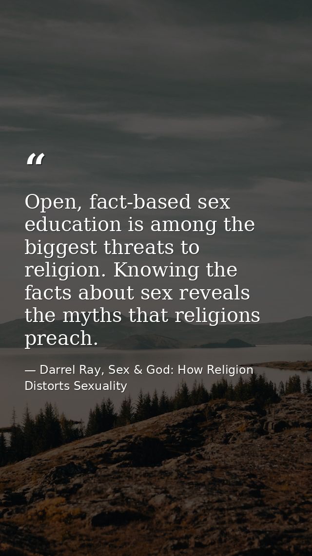 Open, fact-based sex education is among the biggest threats to religion. Knowing the facts about sex reveals the myths t — Darrel Ray, Sex & God: How Religion Distorts Sexuality