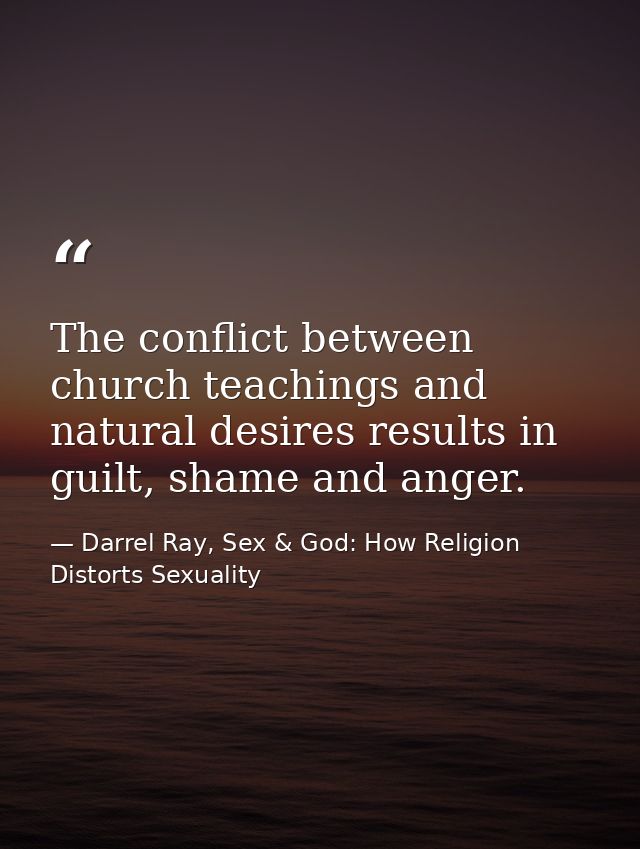 The conflict between church teachings and natural desires results in guilt, shame and anger. — Darrel Ray, Sex & God: How Religion Distorts Sexuality