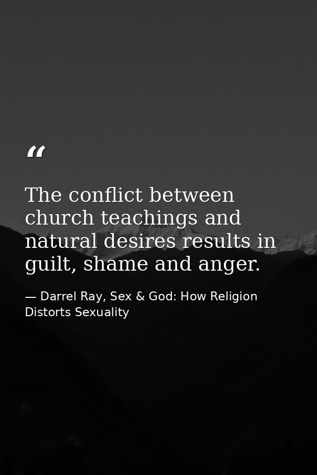 The conflict between church teachings and natural desires results in guilt, shame and anger. — Darrel Ray, Sex & God: How Religion Distorts Sexuality