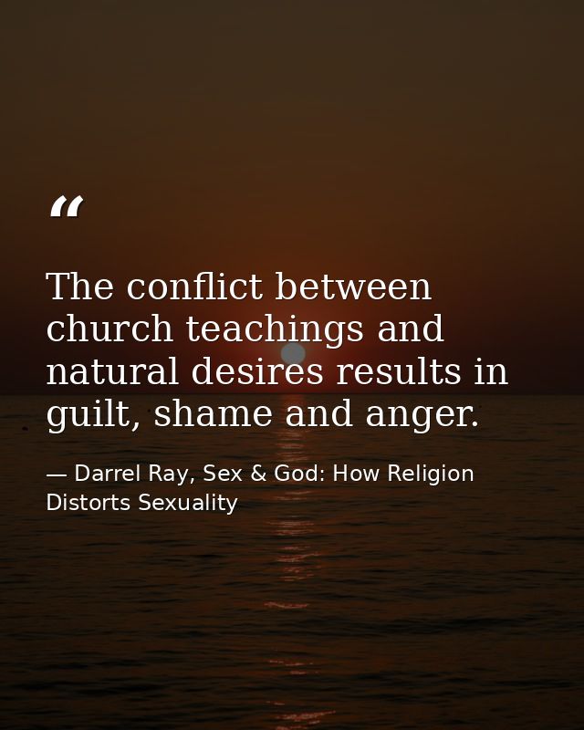 The conflict between church teachings and natural desires results in guilt, shame and anger. — Darrel Ray, Sex & God: How Religion Distorts Sexuality
