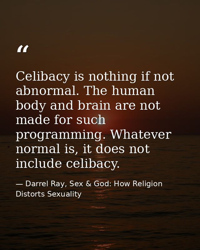 Celibacy is nothing if not abnormal. The human body and brain are not made for such programming. Whatever normal is, it  — Darrel Ray, Sex & God: How Religion Distorts Sexuality