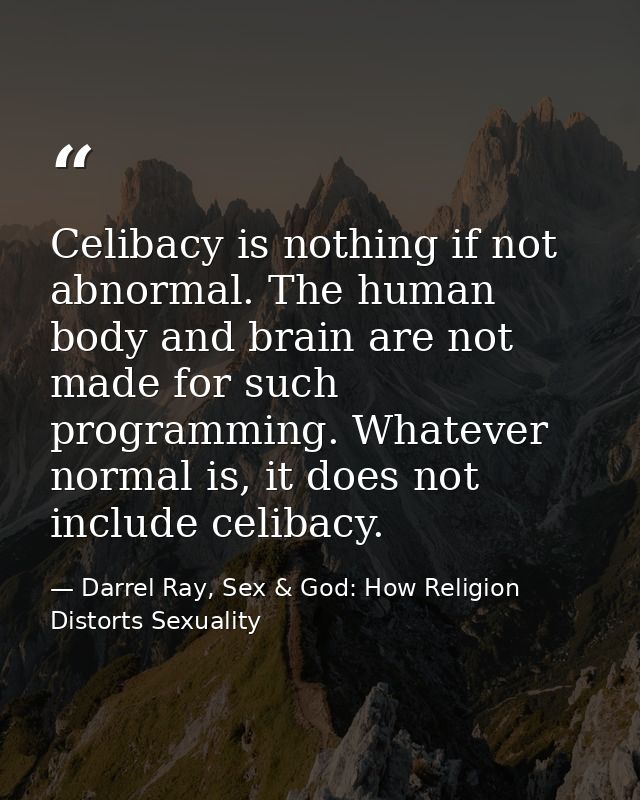 Celibacy is nothing if not abnormal. The human body and brain are not made for such programming. Whatever normal is, it  — Darrel Ray, Sex & God: How Religion Distorts Sexuality
