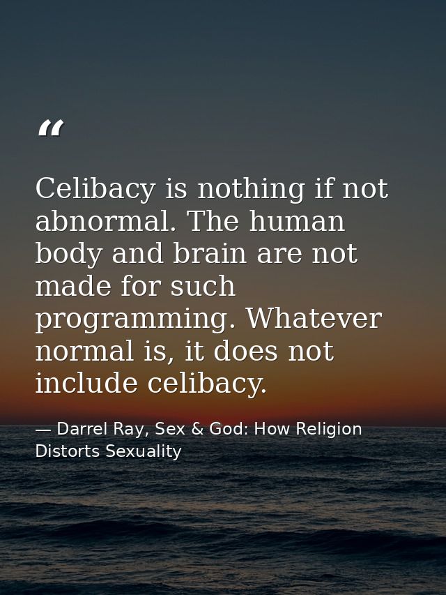 Celibacy is nothing if not abnormal. The human body and brain are not made for such programming. Whatever normal is, it  — Darrel Ray, Sex & God: How Religion Distorts Sexuality