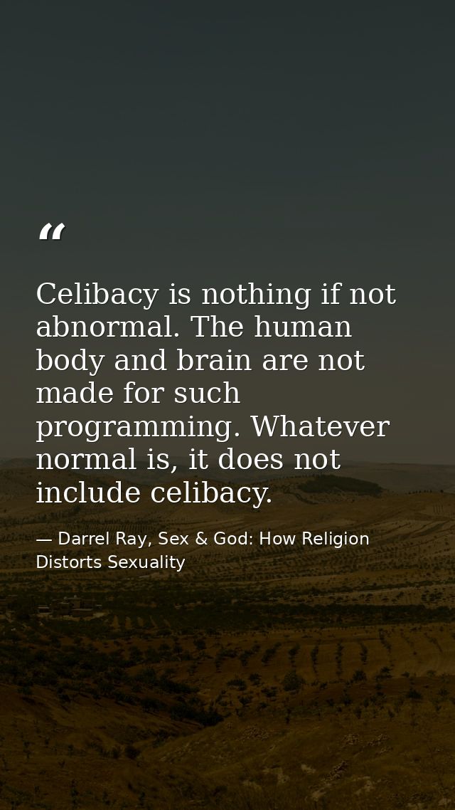 Celibacy is nothing if not abnormal. The human body and brain are not made for such programming. Whatever normal is, it  — Darrel Ray, Sex & God: How Religion Distorts Sexuality